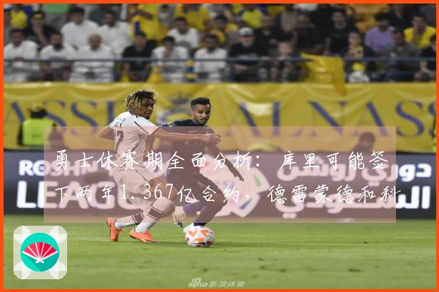 勇士休赛期全面分析：库里可能签下两年1.367亿合约，德雷蒙德和科尔前景不明