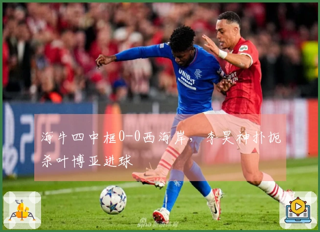 海牛四中框0-0西海岸，李昊神扑扼杀叶博亚进球