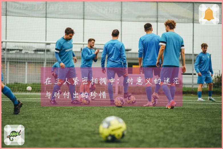 在三人紧密相拥中：对意义的迷茫与对付出的珍惜