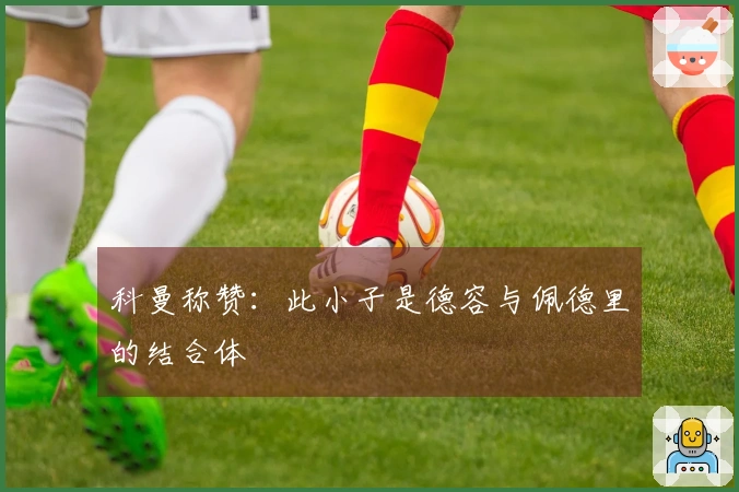 科曼称赞：此小子是德容与佩德里的结合体