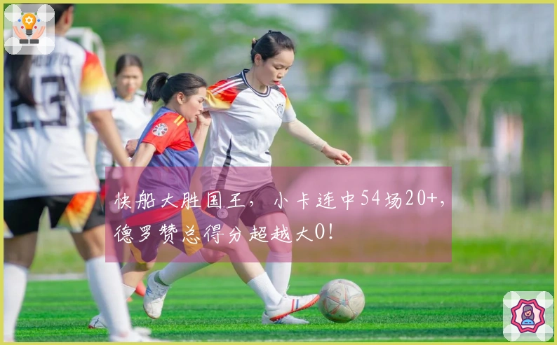 快船大胜国王，小卡连中54场20+，德罗赞总得分超越大O！