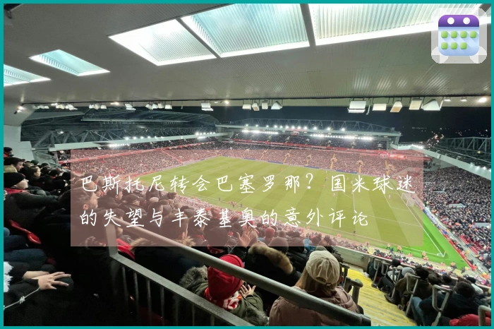 巴斯托尼转会巴塞罗那？国米球迷的失望与丰泰基奥的意外评论