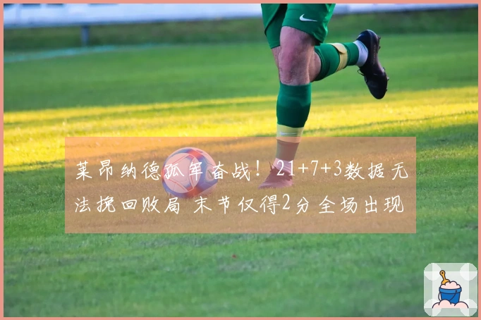 莱昂纳德孤军奋战！21+7+3数据无法挽回败局 末节仅得2分全场出现5次失误