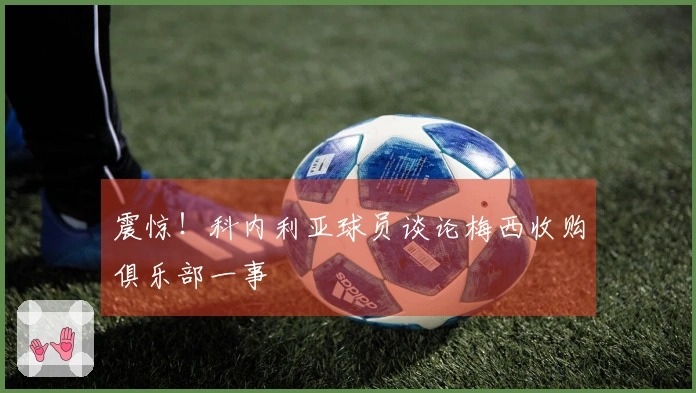 震惊！科内利亚球员谈论梅西收购俱乐部一事