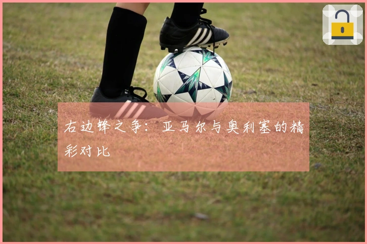 右边锋之争：亚马尔与奥利塞的精彩对比