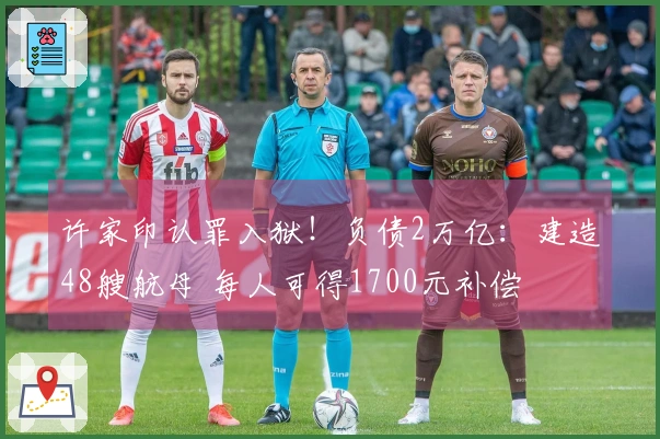 许家印认罪入狱！负债2万亿：建造48艘航母 每人可得1700元补偿