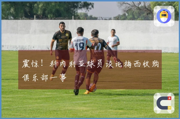 震惊！科内利亚球员谈论梅西收购俱乐部一事