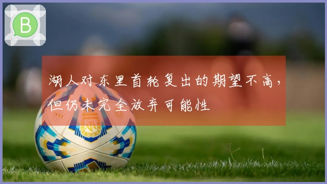 湖人对东里首轮复出的期望不高，但仍未完全放弃可能性
