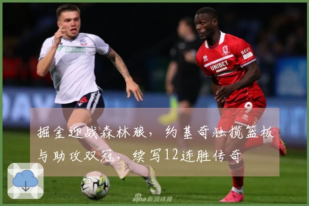 掘金迎战森林狼，约基奇独揽篮板与助攻双冠，续写12连胜传奇