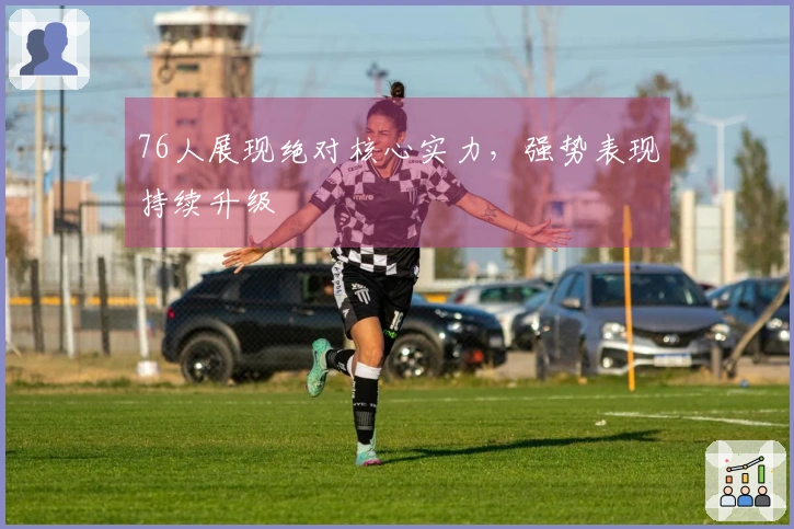 76人展现绝对核心实力，强势表现持续升级