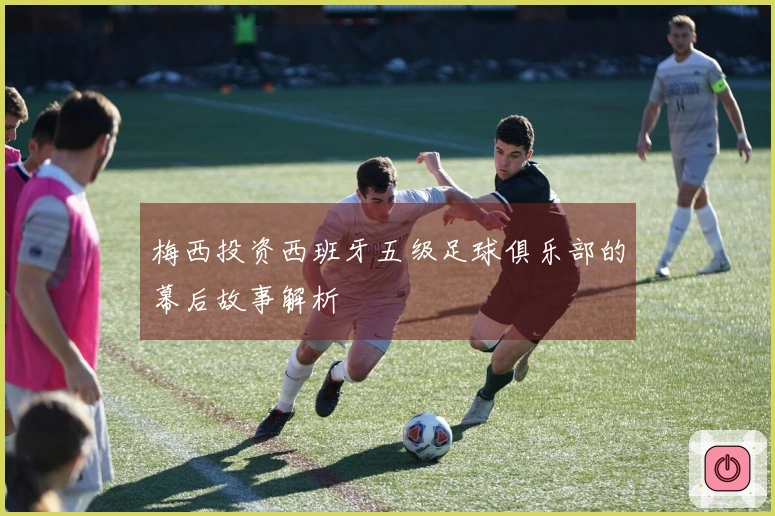 梅西投资西班牙五级足球俱乐部的幕后故事解析