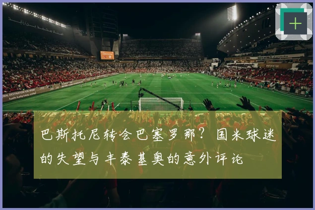 巴斯托尼转会巴塞罗那？国米球迷的失望与丰泰基奥的意外评论