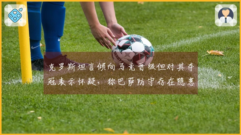 克罗斯坦言倾向马竞晋级但对其夺冠表示怀疑，称巴萨防守存在隐患难以夺冠