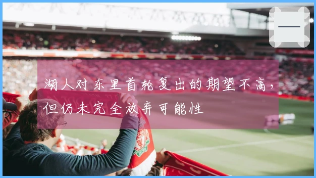 湖人对东里首轮复出的期望不高，但仍未完全放弃可能性