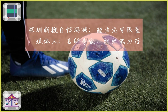 深圳新援自信满满：能力无可限量，媒体人：言辞夸张，组织能力存疑