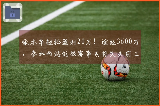 张水华轻松盈利20万！途经3600万，参加两站低级赛事或将失去前三名资格