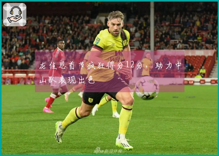 龙佳恩首节疯狂得分12分，助力中山队表现出色